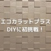 エコカラットプラス DIYに初挑戦！